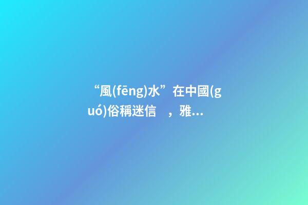 “風(fēng)水”在中國(guó)俗稱迷信，雅稱“玄學(xué)”或者說(shuō)屬于玄學(xué)中的一個(gè)分